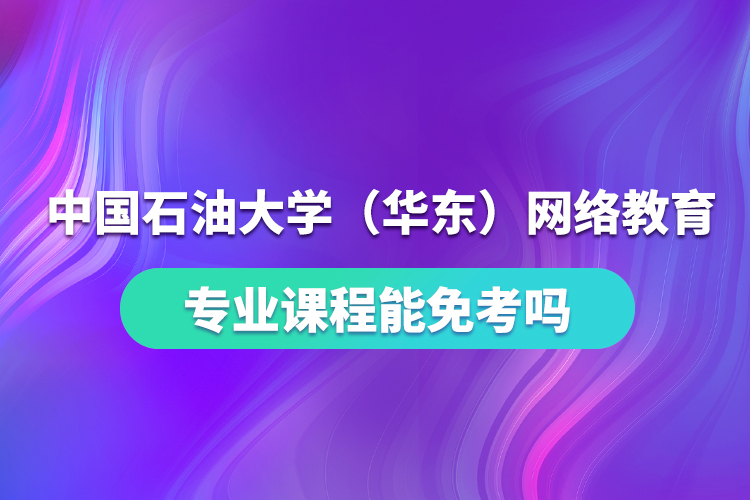 中國(guó)石油大學(xué)（華東）網(wǎng)絡(luò)教育專(zhuān)業(yè)課程能免考嗎