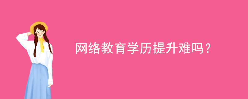 網(wǎng)絡(luò)教育學(xué)歷提升難嗎？