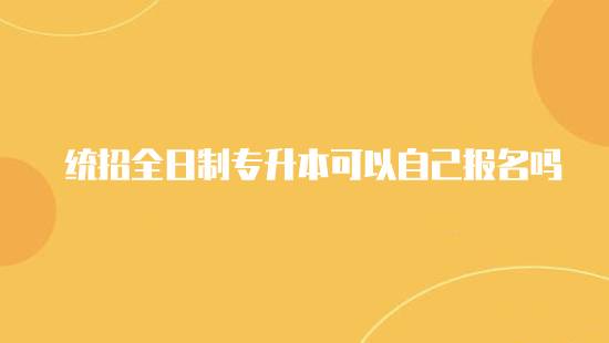 統(tǒng)招全日制專升本可以自己報名嗎？