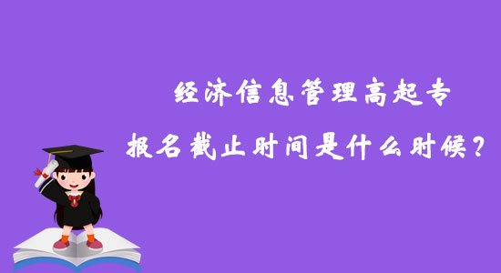 經(jīng)濟(jì)信息管理高起專報名截止時間是什么時候？