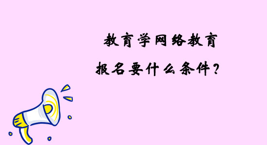 教育學(xué)網(wǎng)絡(luò)教育報名要什么條件？