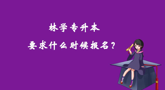 林學(xué)專升本要求什么時(shí)候報(bào)名？