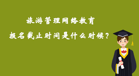 旅游管理網(wǎng)絡(luò)教育報(bào)名截止時(shí)間是什么時(shí)候？