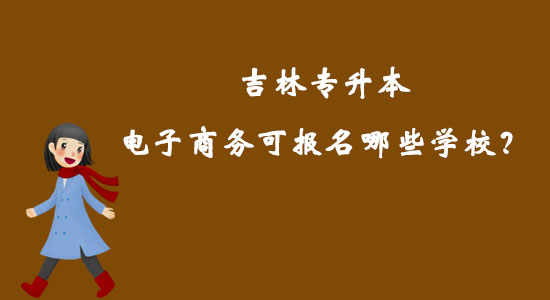 吉林專升本電子商務(wù)可報(bào)名哪些學(xué)校？