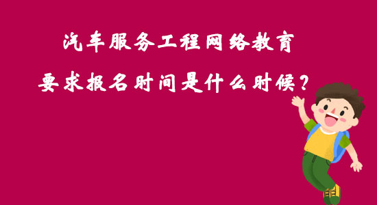 汽車服務(wù)工程網(wǎng)絡(luò)教育要求報名時間是什么時候？