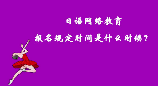 日語(yǔ)網(wǎng)絡(luò)教育報(bào)名規(guī)定時(shí)間是什么時(shí)候？