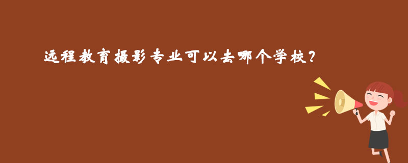 遠(yuǎn)程教育攝影專業(yè)可以去哪個學(xué)校