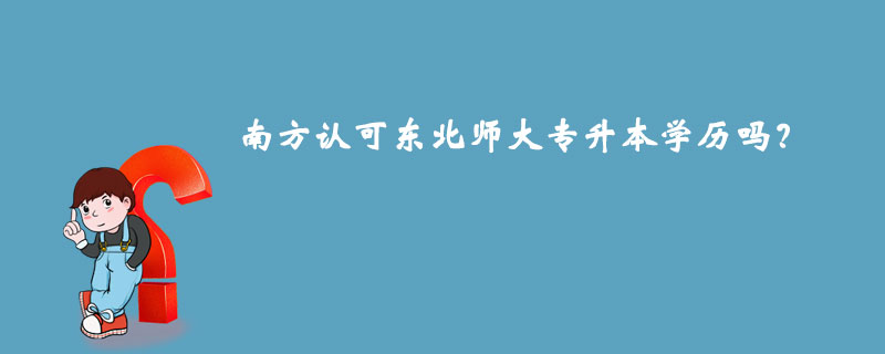 南方認可東北師大專升本學(xué)歷嗎？