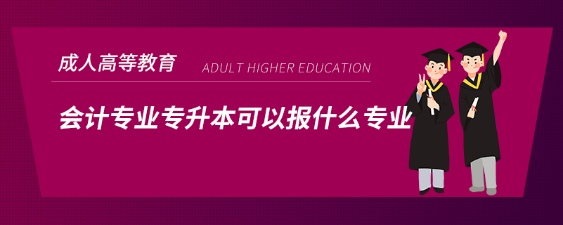 會計專業(yè)專升本可以報什么專業(yè)