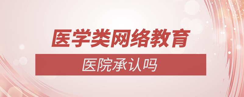 醫(yī)學類的網(wǎng)絡教育醫(yī)院承認嗎