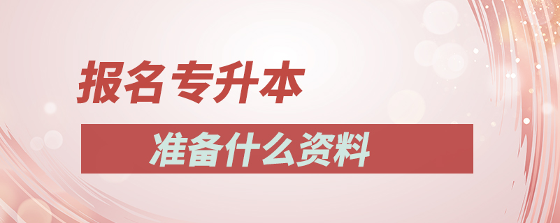 報名專升本準(zhǔn)備什么資料