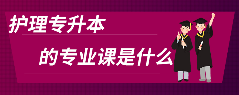 護(hù)理專(zhuān)升本的專(zhuān)業(yè)課是什么