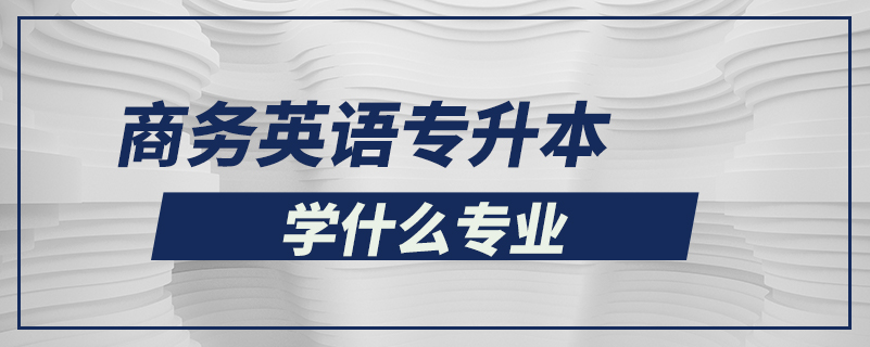 商務(wù)英語專升本學(xué)什么專業(yè)