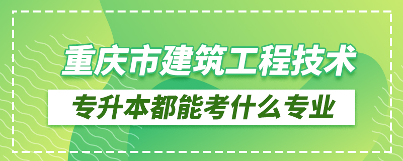 重慶市建筑工程技術(shù)專升本都能考什么專業(yè)