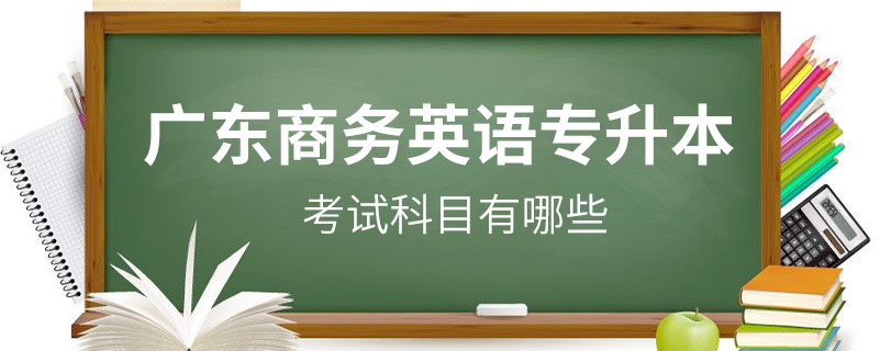 廣東商務(wù)英語(yǔ)專升本考試科目有哪些