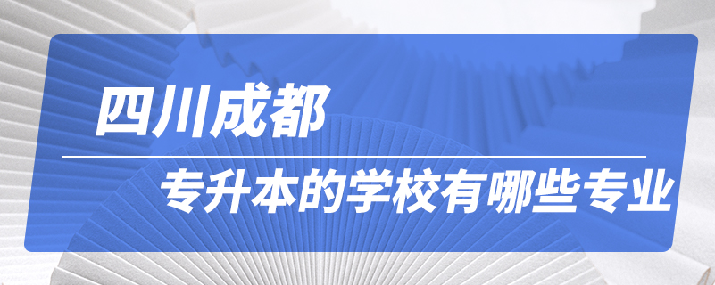 四川成都專升本的學(xué)校有哪些專業(yè)