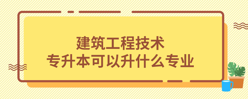 建筑工程技術(shù)專升本可以升什么專業(yè)