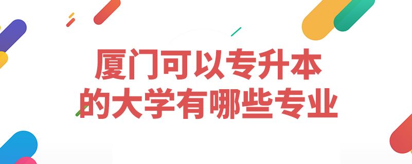 廈門可以專升本的大學有哪些專業(yè)