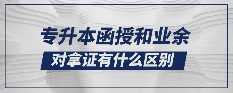 專升本函授和業(yè)余對拿證有什么區(qū)別