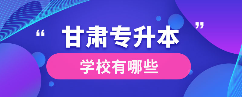 甘肅專升本的學(xué)校有哪些