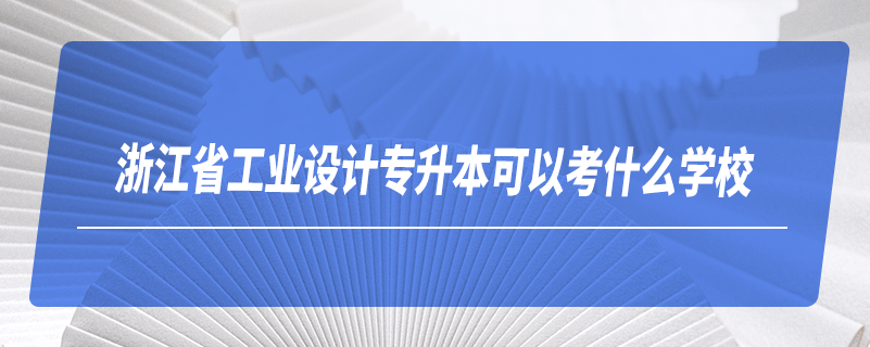 浙江省工業(yè)設(shè)計(jì)專升本可以考什么學(xué)校