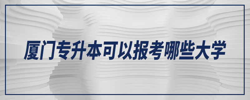 廈門專升本可以報考哪些大學