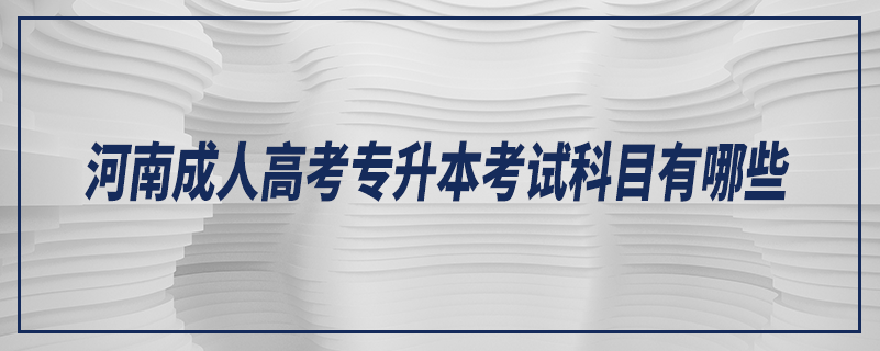 河南成人高考專升本考試科目有哪些