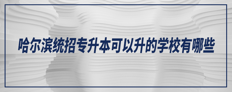 哈爾濱統(tǒng)招專升本可以升的學校有哪些