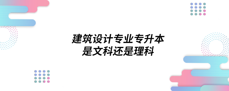 建筑設計專業(yè)專升本是文科還是理科