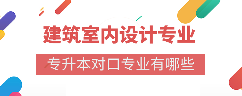 建筑室內(nèi)設(shè)計(jì)專業(yè)專升本對口專業(yè)有哪些