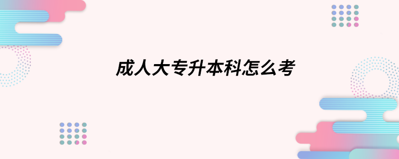 成人大專升本科怎么考