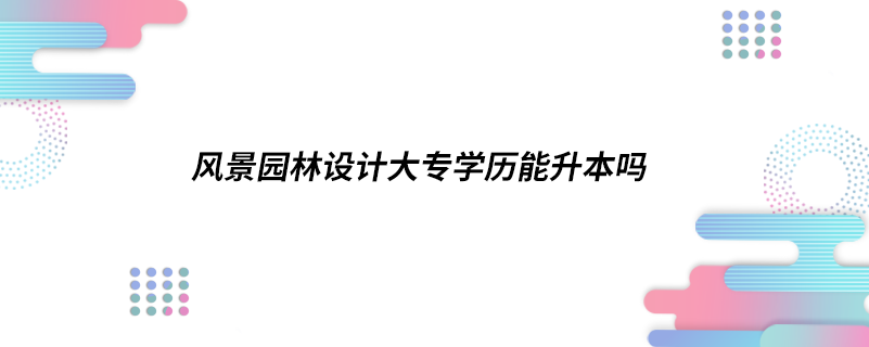 風(fēng)景園林設(shè)計(jì)大專學(xué)歷能升本嗎