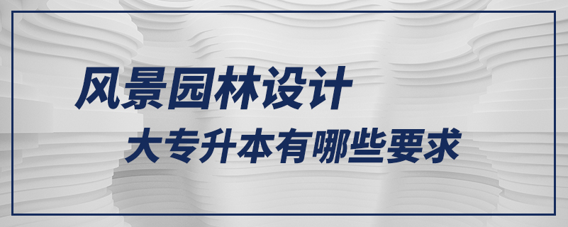 風(fēng)景園林設(shè)計(jì)大專升本有哪些要求