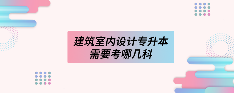 建筑室內(nèi)設(shè)計專升本需要考哪幾科