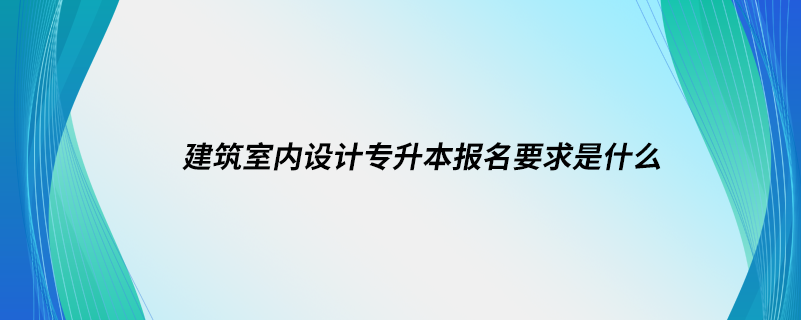 建筑室內(nèi)設(shè)計(jì)專升本報名要求是什么