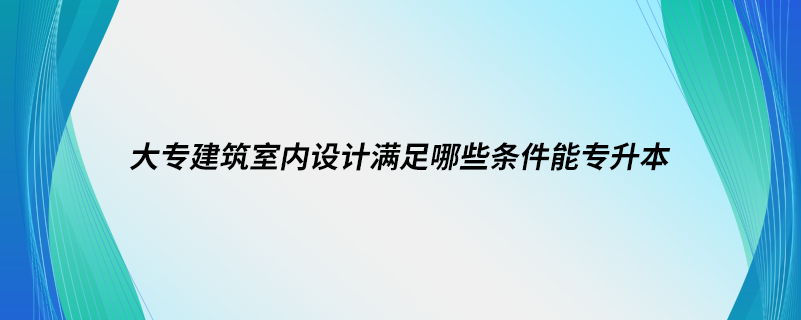 大專(zhuān)建筑室內(nèi)設(shè)計(jì)滿足哪些條件能專(zhuān)升本