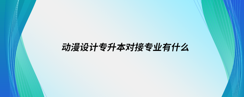 動漫設計專升本對接專業(yè)有什么