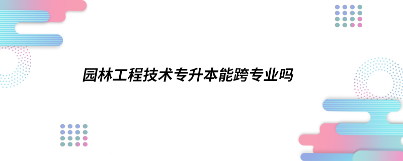 園林工程技術專升本能跨專業(yè)嗎