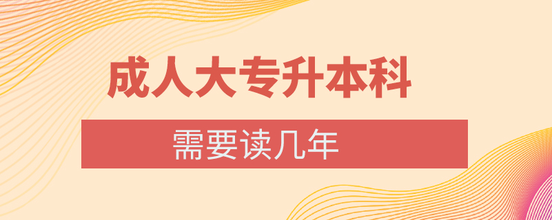 成人大專升本科需要讀幾年