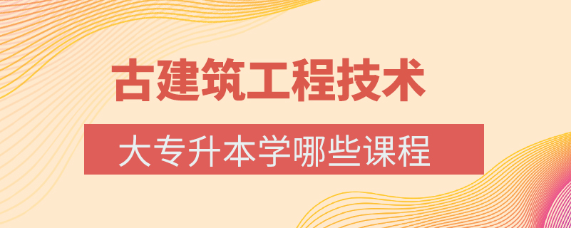 古建筑工程技術大專升本學哪些課程