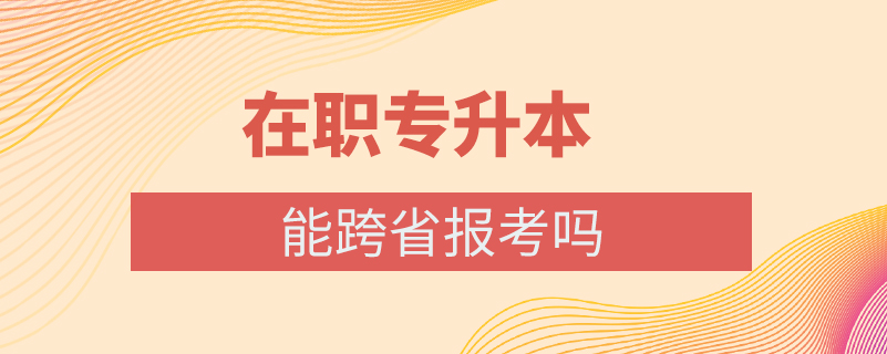 在職專升本能跨省報考嗎