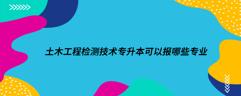 土木工程檢測技術專升本可以報哪些專業(yè)