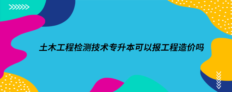 土木工程檢測(cè)技術(shù)專升本可以報(bào)工程造價(jià)嗎