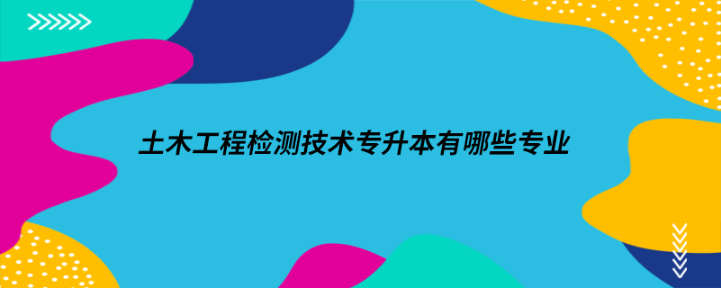 土木工程檢測技術(shù)專升本有哪些專業(yè)