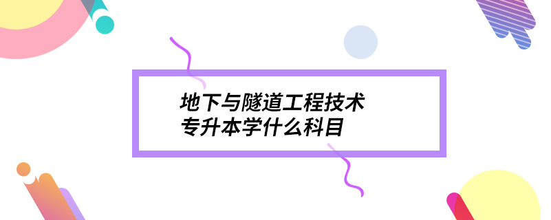 地下與隧道工程技術(shù)專升本學什么科目