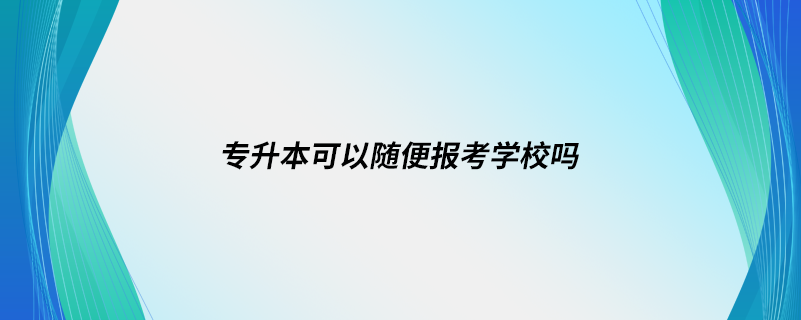 專升本可以隨便報考學(xué)校嗎