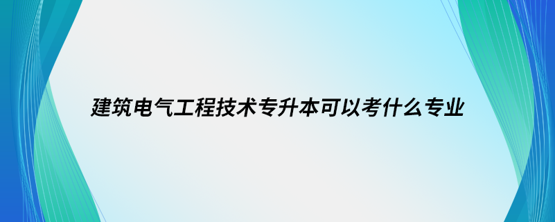 建筑電氣工程技術專升本可以考什么專業(yè)