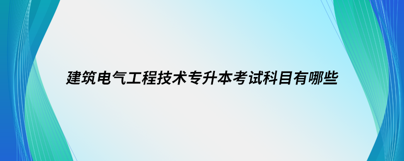 建筑電氣工程技術(shù)專升本考試科目有哪些