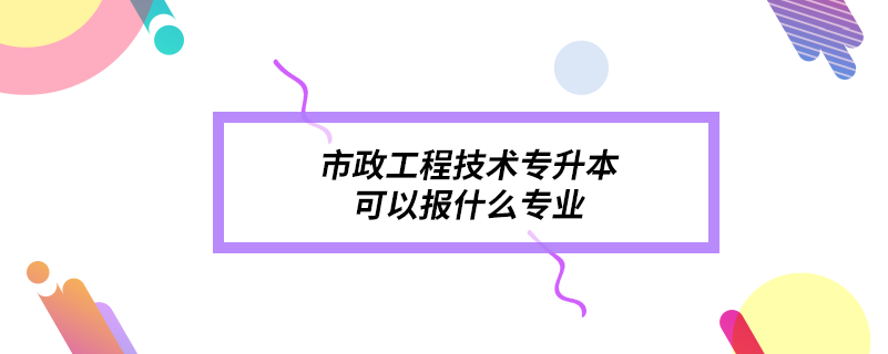 市政工程技術專升本可以報什么專業(yè)