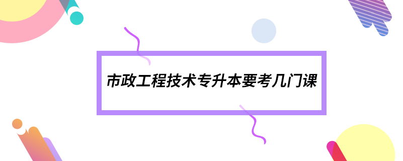 市政工程技術(shù)專升本要考幾門課